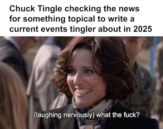 meme of buckaroo julia louis-dreyfus laughing nervously sayin 'what the fuck?' and text above says 'chuck tingle checking the news for something topical to write a current events tingler about in 2025’