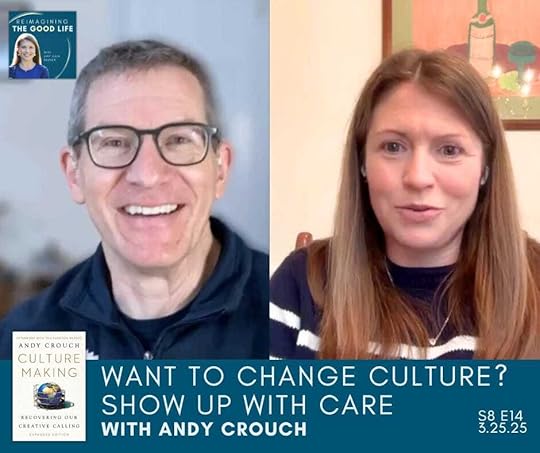 a graphic with screenshots of Andy Crouch and Amy Julia Becker on a split-screen video call. Text at the bottom of the graphic says: “Want to Change Culture? Show Up With Care with Andy Crouch” The text is to the right of the book cover of Culture Making. The Reimagining the Good Life podcast logo is near the top left corner.