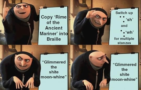 Gru meme. First panel is 'copy rime of the ancient mariner' into Braille. Second panel is 'switch up [the characters for] 'sh' and 'wh''. Third panel is 'glimmered the shite moon-whine". 