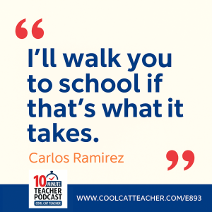 Quote graphic with cream background and bold blue and red text that reads: “I’ll walk you to school if that’s what it takes.” — Carlos Ramirez. Includes the 10 Minute Teacher Podcast logo and the website link www.coolcatteacher.com/e893.