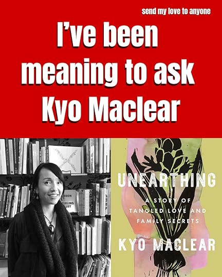 I've been meaning to ask Kyo Maclear author of Unearthing: A story of tangled love and family secrets