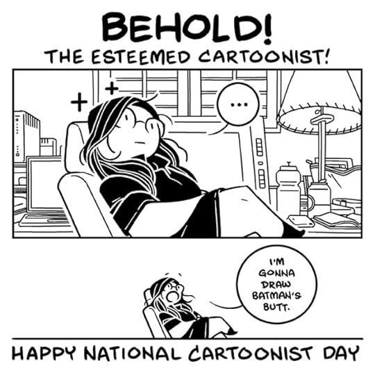 A two panel comic in black and white. Big text draws you into the top. It reads 'BEHOLD! The Esteemed Cartoonist!'This is followed by a panel of me leaning back in my chair, looking contemplative. There are a couple of sparkles around my head. A small speech bubble reads '...'The second panel is mostly blank, with a much smaller version of myself. Not much has changed, except my mouth is wide open as I say 'I'm gonna draw Batman's butt.'Text below this reads: 'Happy National Cartoonist Day.'