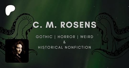 Patreon logo on a dark green background with slimy octopus arms reaching out from each side towards the middle. In the middle is the name 'C. M. Rosens' styled in a dramatic font, surrounded by tentacle graphics, with the text under the name listing the things I write: gothic, horror, weird, and historical nonfiction. My black and white author headshot avatar is in the corner.