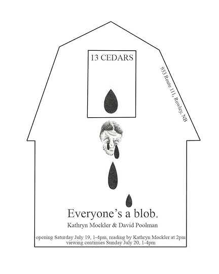 13 Cedars Everyone’s a blob, an exhibition by Kathryn Mockler & David Poolman, opens Saturday July 19th, 1-4pm, with a reading by Kathryn Mockler at 2pm. Opening Date: July 19, 2025 Time: 1-4pm (reading at 2:00pm) Location: 933 Route 111, Rowley, NB