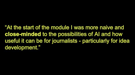 “At the start of the module I was more naive and close-minded to the possibilities of AI and how useful it can be for journalists - particularly for idea development.”