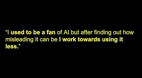 “I used to be a fan of AI but after finding out how misleading it can be I work towards using it less.”