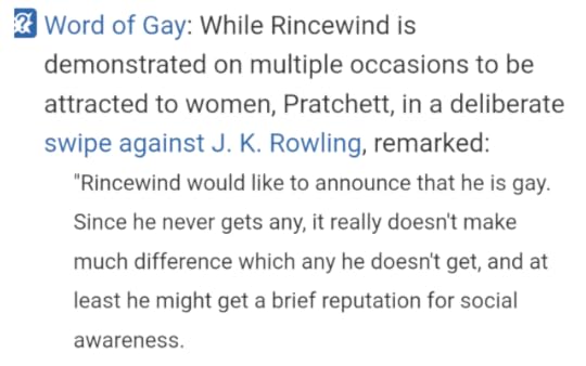 A screenshot from TV Tropes that reads: While Rincewind is demonstrated on multiple occasions to be attracted to women, Pratchett, in a deliberate swipe against J. K. Rowling, remarked: Rincewind would like to announce that he is gay. Since he never gets any, it really doesn't make much difference which any he doesn't get, and at least he might get a brief reputation for social awareness.