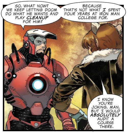 tony: so, what now? we keep letting doom do what he wants and play cleanup for him? because that's not what i spent four years at iron man college for.doreen: i know you're joking, man, but i would absolutely audit a course there.