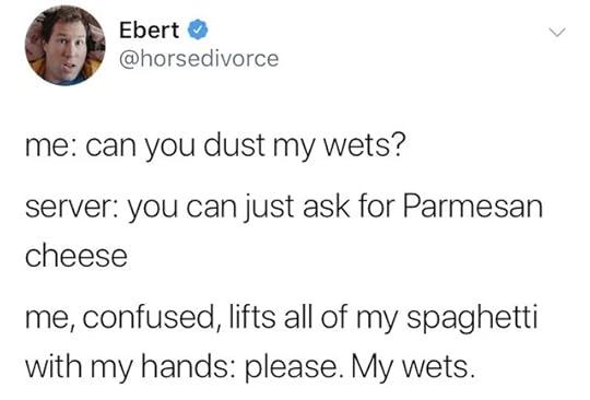 Tweet by Ebert @horsedivorceme: can you dust my wets?server: you can just ask for Parmesan cheeseme, confused, lifts all of my spaghetti in my hands: please. My wets.