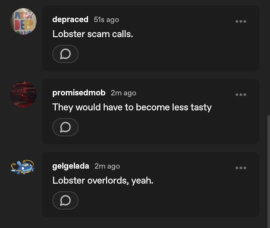 depraced 51s ago Lobster scam calls. promisedmob 2m ago They would have to become less tasty gelgelada2m ago Lobster overlords, yeah. 