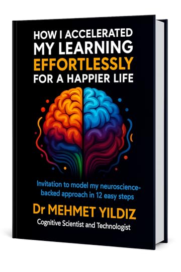 How I Accelerated My Learning for a Happier Life by Dr Mehmet Yildiz, Cogntive Scientist & Technologist