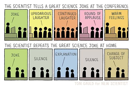 The scientist tells a great science joke at the conference [laughter] - The scientist repeats the great science joke at home [no one gets it]