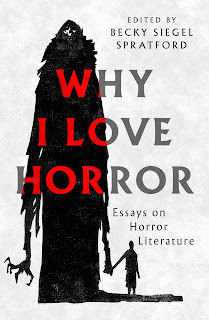 Book Cover-- a mottled gray and white background with a tall and long black figure with claw like hands. It is black and ominous with a tiny head, Not too scary, just ominous. on its left, it is holding the hand of a small black human figure who is leading it confidently. Overlaid is the title- WHY I LOVE HORROR (1 word per row). The letters are in a dark gray but the letters that overlap with the monster are in red. In the top right corner it says "Edited by Becky Siegel Spratford" And down in the bottom right in the space just above where the monster and figure are holding hands it says "Essays on Horror Literature."