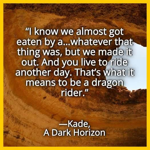 “I know we almost got eaten by a…whatever that thing was, but we made it out. And you live to ride another day. That’s what it means to be a dragon rider.” —Kade, A Dark Horizon