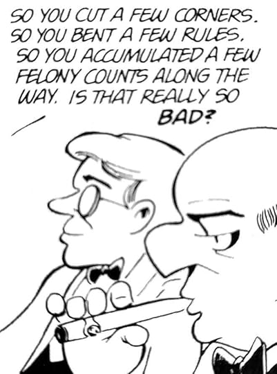 So you cut a few corners. So you bent a few rules. So you accumulated a few felony counts along the way. Is that really so BAD?