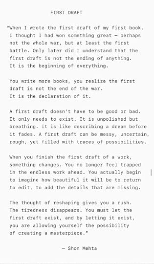 A first draft doesn’t have to be good or bad. It only needs to exist. It is unpolished but breathing. Like describing a dream before it fades. Today, I finished the first draft of my next book. The war has been declared. — Shon Mehta