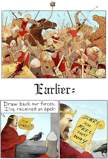 A bloody melee with merciless stabbing, impalements, and eye-gouging. Flashback to “Earlier:” A king announces that his soldiers are to withdraw, for he has received a written apology from the enemy via messenger bird. Disappointment ensues, however. What appeared to read “I’m sorry” on a partially-unfurled parchment is revealed to read: “I’m sorry you feel that way”.