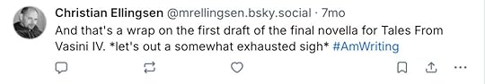 A post from my Bluesky account from 7 months ago stating: And that's a wrap on the first draft of hte final novella for Tales From Vasini IV. *let's out a somewhat exhausted sigh* #AmWriting