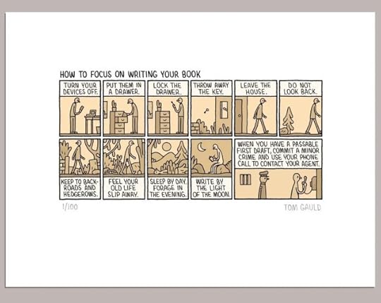 Title: How to focus on writing your book There follow eleven tiny images telling a story. The captions read:Turn your devices off (a writer with a phone and laptop. The screens are dark).Put them in a drawer. Lock the drawer.Throw away the key. Leave the house. Do not look back.Keep to backroads and hedgerows. Feel your old life slip away. (the writer has shed his clothes)Sleep by day. Forage in the evening. Write by the light of the moon When you have a passable first draft, commit a minor crime and use your phone call to contact your agent. (the naked writer is in a prison holding a phone while an unamused police officer looks on).