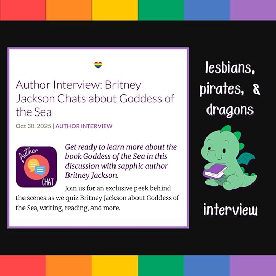 Image: Screenshot of I Heart SapphFic interview with sapphic author, Britney Jackson, about Goddess of the Sea (Lesbians, Pirates, & Dragons: Book 2) on rainbow flag background with a cute, green dragon holding a purple book.Text: Lesbians, Pirates, and Dragons interview.