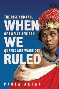 When We Ruled: The Rise and Fall of Twelve African Queens and Warriors by Paula Akpan