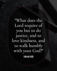 What does the Lord require of you but to do justice, and to love kindness, and to walk humbly with your God?” — Micah 6:8 This verse is a gentle yet powerful