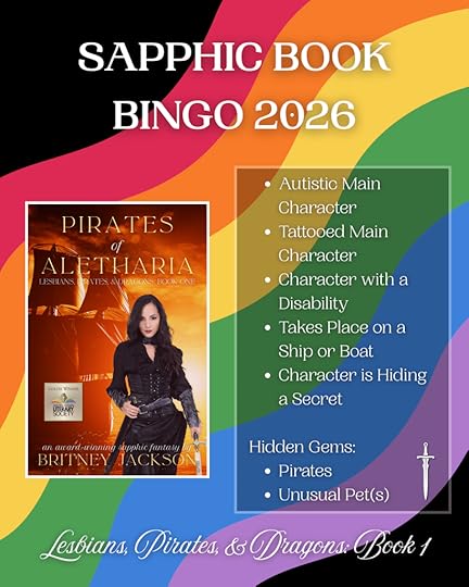 Image: Cover of Pirates of Aletharia (Lesbians, Pirates, & Dragons: Book 1) by Britney Jackson on rainbow flag background with a sword beside the text.Text:SAPPHIC BOOK BINGO:Pirates of Aletharia (Lesbians, Pirates, & Dragons: Book 1):• Autistic Main Character• Tattooed Main Character• Character with a Disability• Takes Place on a Ship or Boat• Character is Hiding a SecretHidden Gems:• Pirates• Unusual Pet(s)