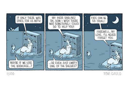 A Comic strip. Panel 1: On the horizon a large passenger ship sinks into the sea. A woman sits on a raft, "if only there was space for us both!" she says as she leans back on a large, well-stocked bookcase. Her lover, clinging to the raft replies "Maybe if we lose the bookcase...?" Panel 2. "My poor darling!" says the woman "Oh, how I wish there was something I could do to help you". The lover, now sunk further into the water continues "... or even just empty one of the shelves?" Panel 3. The lover is now neck-deep in the water and the raft has been carried away on the tide. "Fate can be so cruel" muses the woman, without looking up from the book that she is now reading "Farewell my love. I'll never forget you."
