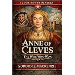 Book cover of 'Anne of Cleves: The Wife Who Won' by Gordon J. Mackenzie, featuring a portrait of Anne of Cleves with a historical background.