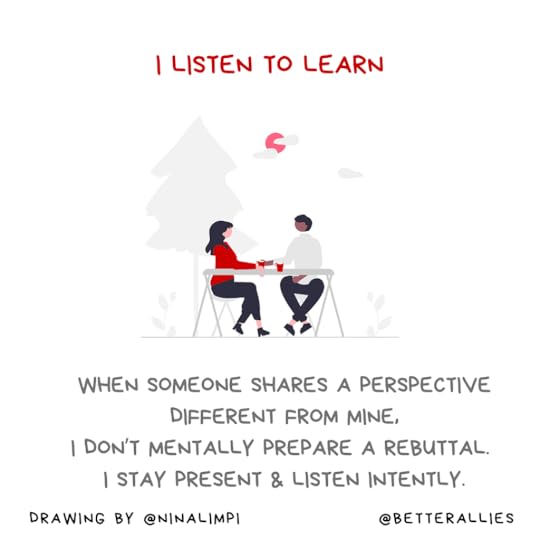 Image with the message I listen to learn. When someone shares a perspective different from mine, I don’t mentally prepare a rebuttal. I stay present and listen intently. There’s an illustration of two people sitting outdoors, having coffee, apparently talking and listening respectfully to each other. Along the bottom of the graphic is the @BetterAllies handle and credit to @ninalimpi for the illustration.