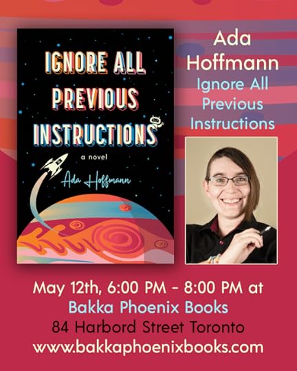 Poster with the book cover of Ignore All Previous Instructions by Ada Hoffmann and a picture of Ada Hoffmann. Besides the title and author of the book, it says: May 12th, 6:00 pm - 8:00 pm at Bakka Phoenix Books. 84 Harbord Street Toronto. www.bakkaphoenixbooks.com