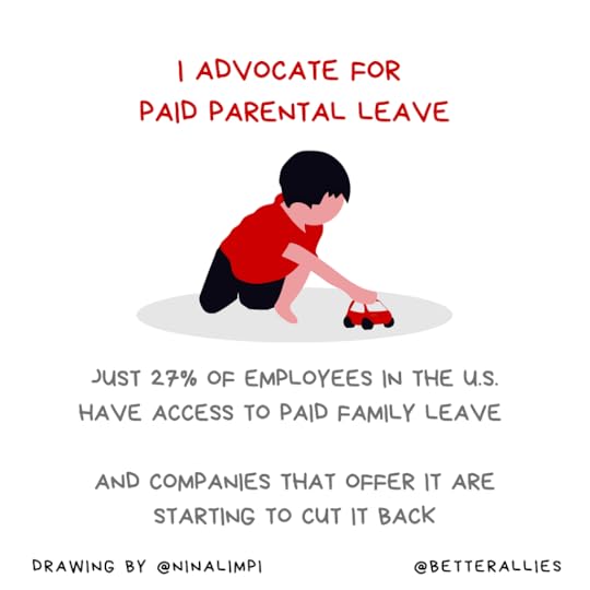 Image with the message I advocate for paid parental leave. Just 27% of employees in the U.S. have access to paid family leave, and companies that offer it are starting to cut it back. There’s an illustration of a child happily playing with a toy car. Along the bottom of the graphic is the @BetterAllies handle and credit to @ninalimpi for the illustration.
