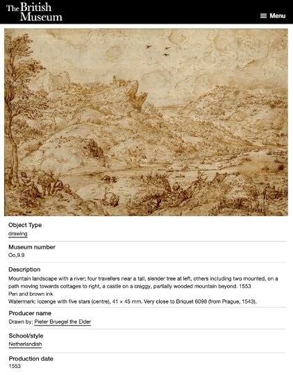The British Museum WebsiteObject Type:DrawingMuseum number:00,9.9Description:Mountain landscape with a river; four travellers near a tall, slender tree at left, others including two mounted, on a path moving towards cottages to right, a castle on a craggy, partially wooded mountain beyond. 1553Pen and brown inkWatermark: lozenge with five stars (centre), 41 × 45 mm. Very close to Briquet 6098 (from Prague, 1543).Producer name:Pieter Bruegel the ElderSchool/style:NetherlandishProduction date:1553