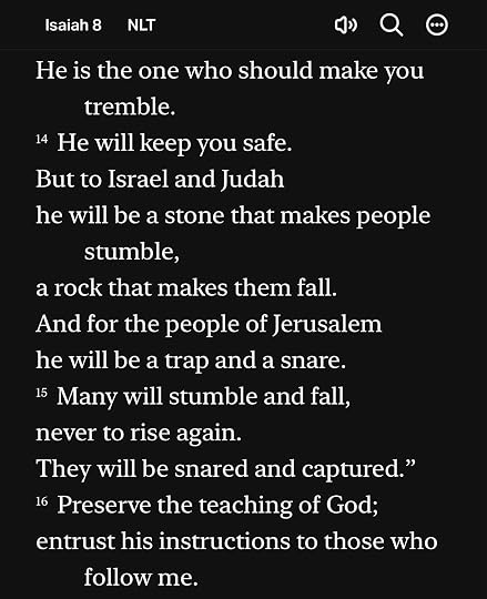 Photo by Stan R. Mitchell on June 24, 2026. May be an image of text that says 'Isaiah 8 NLT He is the one who should make you tremble. 14 He will keep you safe. But to Israel and Judah he will be a stone that makes people stumble, a rock that makes them fall. And for the people of Jerusalem he will be a trap and a snare. 15 Many will stumble and fall, never to rise again. They will be snared and captured.