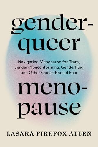 'Genderqueer Menopause: Navigating Menopause for Trans, Gender-Nonconforming, Genderfluid, and Other Queer-Bodied Folx' by Lasara Firefox Allen, Marie Benkley (Foreword)