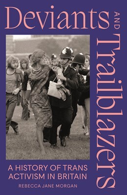 'Deviants and Trailblazers: A History of Trans Activism in Britain' by Rebecca Jane Morgan
