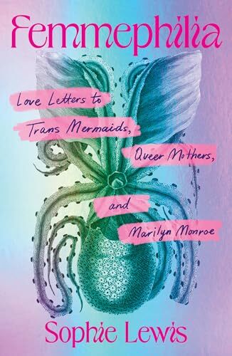 'Femmephilia: Love Letters to Trans Mermaids, Queer Mothers, and Marilyn Monroe' by Sophie Lewis