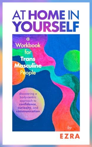 At Home In Yourself: A Workbook for Trans Masculine People: Discovering a body-centric approach to confidence, curiosity, and communication' by Ezra .