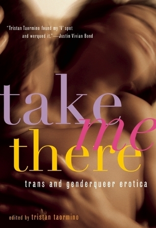 Take Me There' by Tristan Taormino (Editor)<br />, Kate Bornstein (Contributor), Patrick Califia (Contributor), S. Bear Bergman (Contributor), Ivan E. Coyote (Contributor), Julia Serrano (Contributor), Laura Antoniou (Contributor)<br />, Helen Boyd (Contributor), Rachel Kramer Bussel (Contributor)<br />, Toni Amato (Contributor), Alicia E. Goranson (Contributor)<br />, Tobi Hill-Meyer (Contributor)<br />, Rahne Alexander (Contributor)<br />, Shawna Virago (Contributor), Andrea Zanin (Contributor)<br />, Sinclair Sexsmith (Contributor)<br />, Kiki DeLovely (Contributor)<br />, Rachel K. Zall (Contributor)<br />, Julia Serano<br />, Gina de Vries