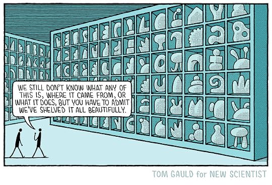 Two scientists walk past numerous enormous shelves, each divided into sections containing a huge array of weird items. One says:“We still don't know what any of this is, where it came from, or what it does, but you have to admit we've shelved it all beautifully.”
