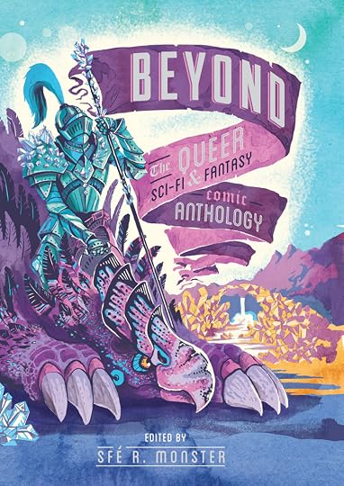 Beyond: the Queer Sci-Fi & Fantasy Comic Anthology' - Sfé R. Monster (Editor), Taneka Stotts (Editor), Joseph Bergin III (Contributor), Reed Black (Contributor), Jon Cairns (Contributor), Ted Closson (Contributor), K. Copeland (Contributor), Blue Delliquanti (Contributor), Rachel Dukes (Contributor), Kate Ebensteiner (Contributor), Dylan Edwards (Contributor), Anissa Espinosa (Contributor), Chenoa Gao (Contributor), Christianne Goudreau (Contributor), Savannah Horrocks (Contributor), Kiku Hughes (Contributor), Shing Yin Khor (Contributor), Wm Brian MacLean (Contributor)<br />, Dave C. Mahler (Contributor), April J. Martins (Contributor), Kori Michele (Contributor), Gabby Reed (Contributor), Nicasio Andres Reed (Contributor), B. Sabo (Contributor), Niki Smith (Contributor), A. Stiffler (Contributor), Kristina Stipetic (Contributor), Bevan Thomas (Contributor), Lin Visel (Contributor), Leia Weat