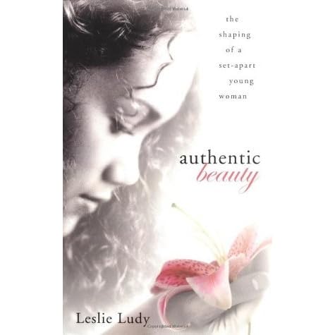 Authentic Beauty: The Shaping of a Set-Apart Young Woman by Leslie Ludy