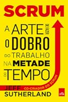 Scrum. A Arte De Fazer O Dobro Do Trabalho Na Metade Do Tempo