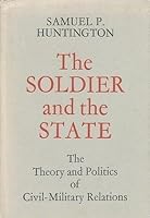 The Soldier and the State: The Theory and Politics of Civil-Military Relations